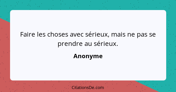 Faire les choses avec sérieux, mais ne pas se prendre au sérieux.... - Anonyme