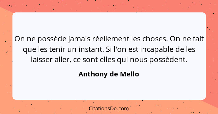 On ne possède jamais réellement les choses. On ne fait que les tenir un instant. Si l'on est incapable de les laisser aller, ce son... - Anthony de Mello