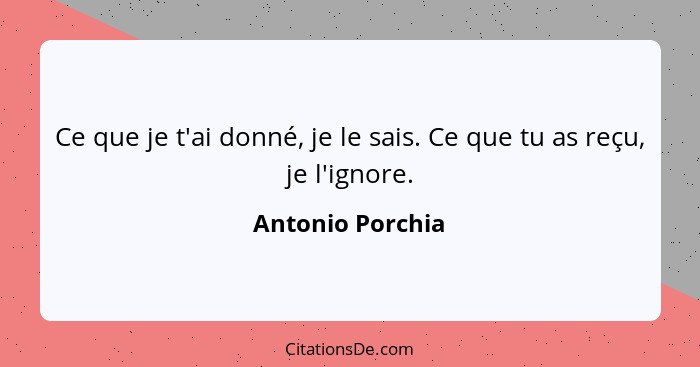 Ce que je t'ai donné, je le sais. Ce que tu as reçu, je l'ignore.... - Antonio Porchia