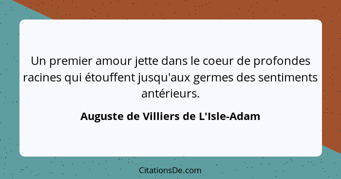 Un premier amour jette dans le coeur de profondes racines qui étouffent jusqu'aux germes des sentiments antér... - Auguste de Villiers de L'Isle-Adam