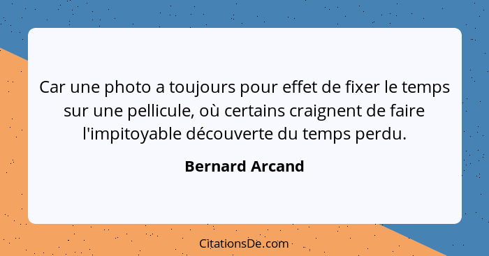 Car une photo a toujours pour effet de fixer le temps sur une pellicule, où certains craignent de faire l'impitoyable découverte du t... - Bernard Arcand