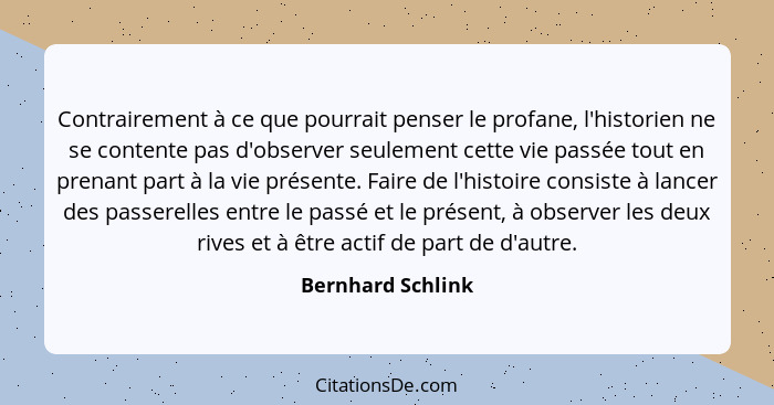 Contrairement à ce que pourrait penser le profane, l'historien ne se contente pas d'observer seulement cette vie passée tout en pre... - Bernhard Schlink