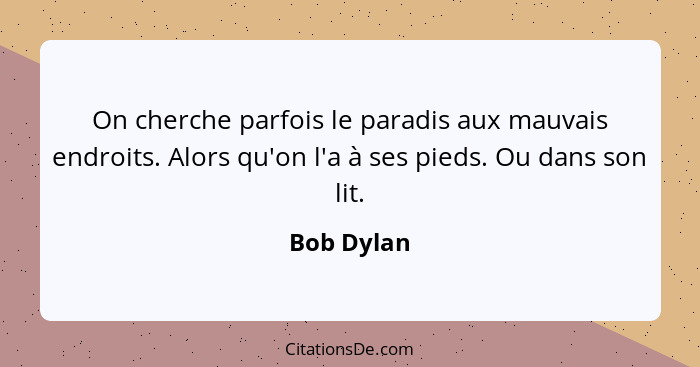 On cherche parfois le paradis aux mauvais endroits. Alors qu'on l'a à ses pieds. Ou dans son lit.... - Bob Dylan