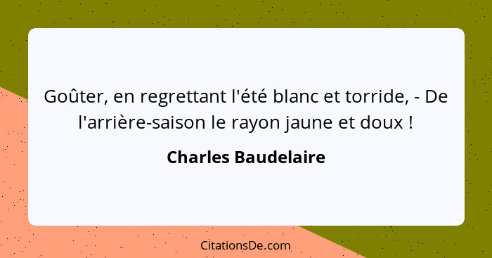 Goûter, en regrettant l'été blanc et torride, - De l'arrière-saison le rayon jaune et doux !... - Charles Baudelaire