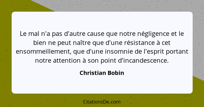 Le mal n'a pas d'autre cause que notre négligence et le bien ne peut naître que d'une résistance à cet ensommeillement, que d'une in... - Christian Bobin