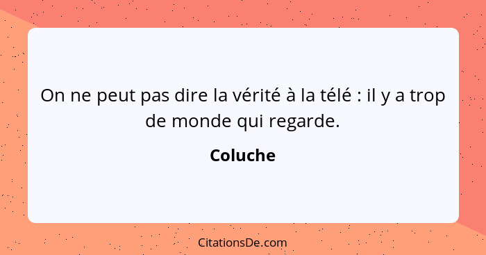 On ne peut pas dire la vérité à la télé : il y a trop de monde qui regarde.... - Coluche