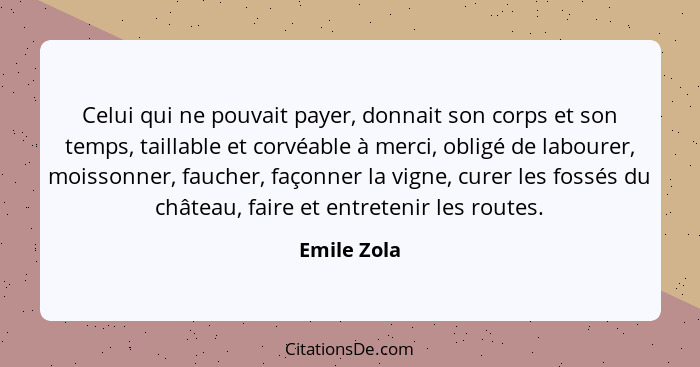 Celui qui ne pouvait payer, donnait son corps et son temps, taillable et corvéable à merci, obligé de labourer, moissonner, faucher, faço... - Emile Zola