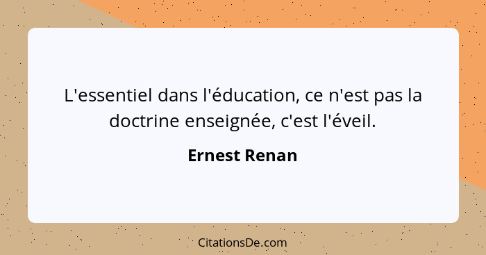 L'essentiel dans l'éducation, ce n'est pas la doctrine enseignée, c'est l'éveil.... - Ernest Renan