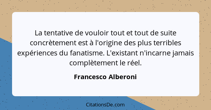 La tentative de vouloir tout et tout de suite concrètement est à l'origine des plus terribles expériences du fanatisme. L'existan... - Francesco Alberoni