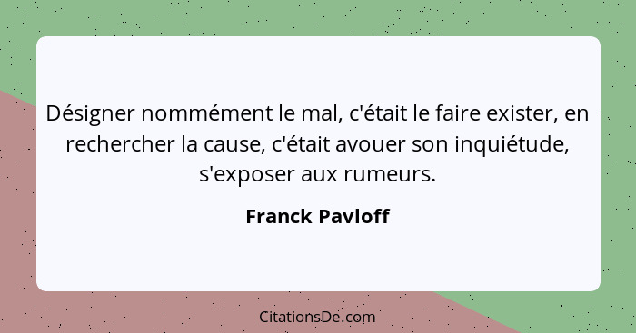 Désigner nommément le mal, c'était le faire exister, en rechercher la cause, c'était avouer son inquiétude, s'exposer aux rumeurs.... - Franck Pavloff