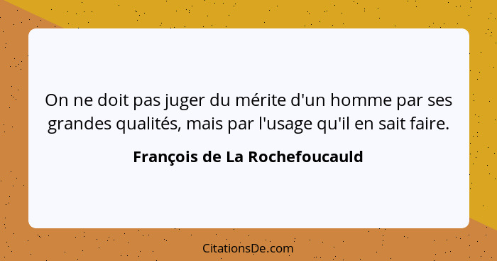 On ne doit pas juger du mérite d'un homme par ses grandes qualités, mais par l'usage qu'il en sait faire.... - François de La Rochefoucauld