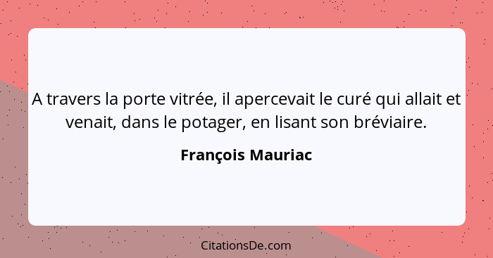 A travers la porte vitrée, il apercevait le curé qui allait et venait, dans le potager, en lisant son bréviaire.... - François Mauriac