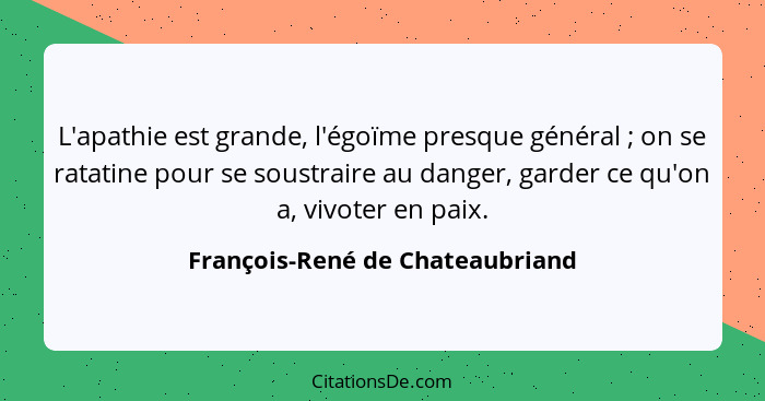 L'apathie est grande, l'égoïme presque général ; on se ratatine pour se soustraire au danger, garder ce qu'on a,... - François-René de Chateaubriand