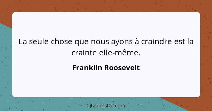 La seule chose que nous ayons à craindre est la crainte elle-même.... - Franklin Roosevelt