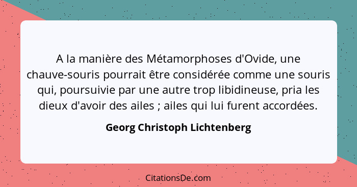 A la manière des Métamorphoses d'Ovide, une chauve-souris pourrait être considérée comme une souris qui, poursuivie par... - Georg Christoph Lichtenberg
