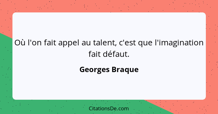 Où l'on fait appel au talent, c'est que l'imagination fait défaut.... - Georges Braque