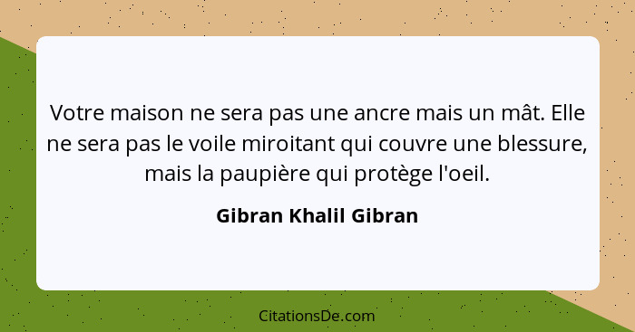 Votre maison ne sera pas une ancre mais un mât. Elle ne sera pas le voile miroitant qui couvre une blessure, mais la paupière q... - Gibran Khalil Gibran