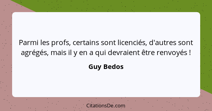 Parmi les profs, certains sont licenciés, d'autres sont agrégés, mais il y en a qui devraient être renvoyés !... - Guy Bedos