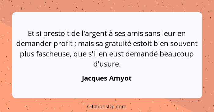 Et si prestoit de l'argent à ses amis sans leur en demander profit ; mais sa gratuité estoit bien souvent plus fascheuse, que s'i... - Jacques Amyot