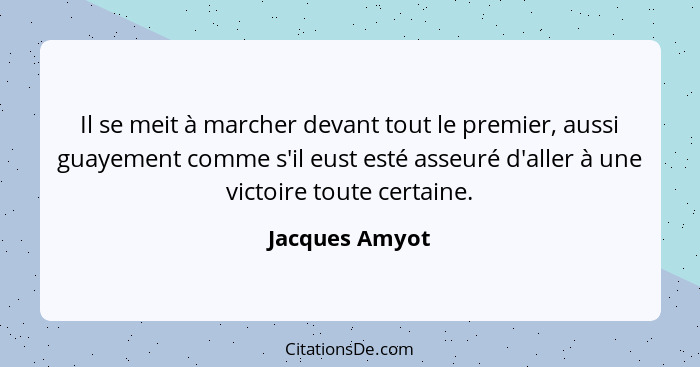 Il se meit à marcher devant tout le premier, aussi guayement comme s'il eust esté asseuré d'aller à une victoire toute certaine.... - Jacques Amyot