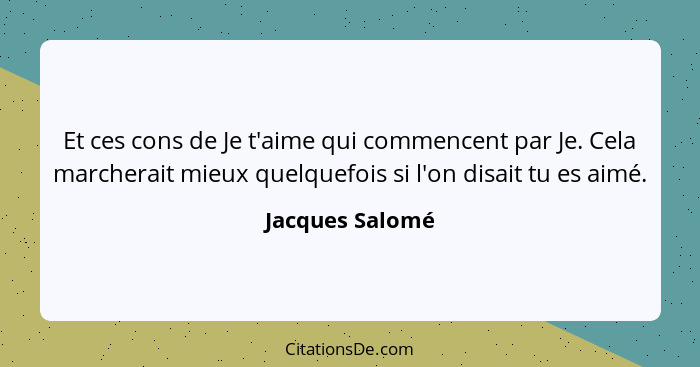 Et ces cons de Je t'aime qui commencent par Je. Cela marcherait mieux quelquefois si l'on disait tu es aimé.... - Jacques Salomé