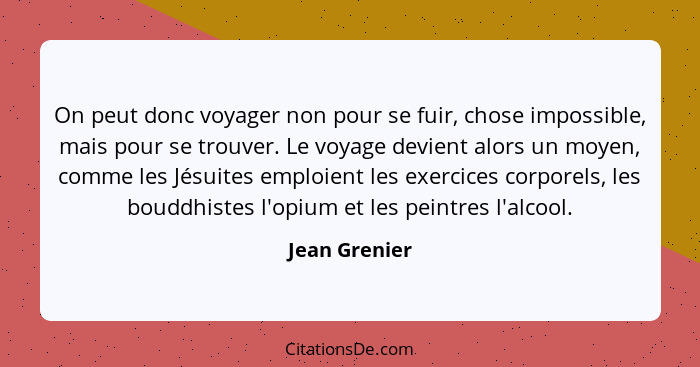 On peut donc voyager non pour se fuir, chose impossible, mais pour se trouver. Le voyage devient alors un moyen, comme les Jésuites emp... - Jean Grenier