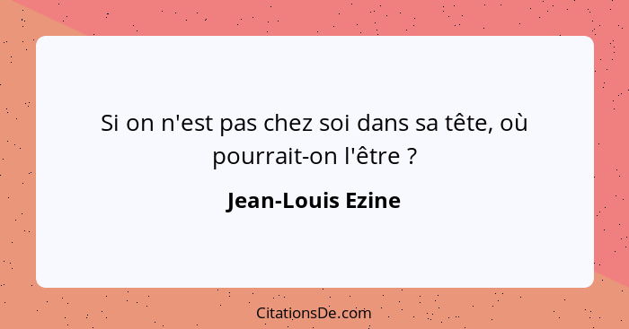 Si on n'est pas chez soi dans sa tête, où pourrait-on l'être ?... - Jean-Louis Ezine