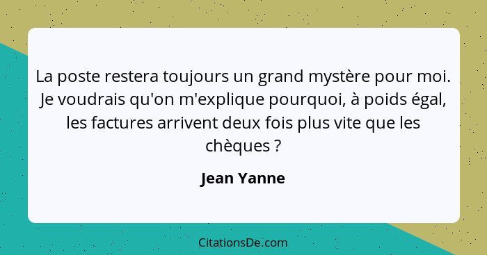 La poste restera toujours un grand mystère pour moi. Je voudrais qu'on m'explique pourquoi, à poids égal, les factures arrivent deux fois... - Jean Yanne