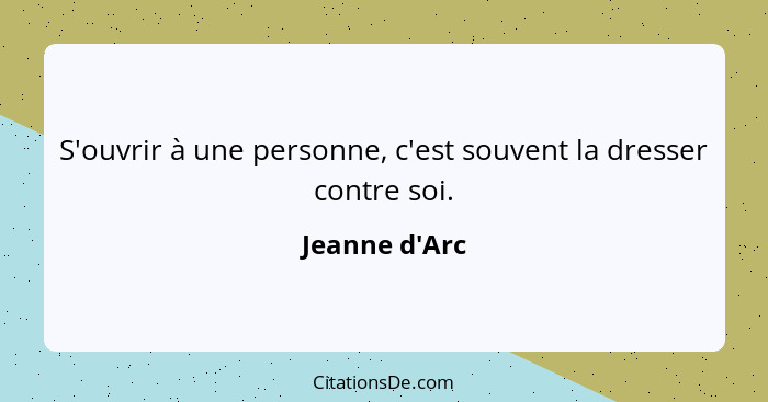 S'ouvrir à une personne, c'est souvent la dresser contre soi.... - Jeanne d'Arc