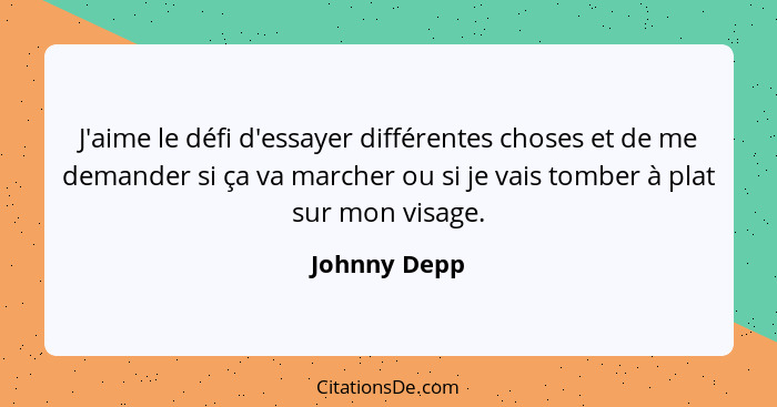 J'aime le défi d'essayer différentes choses et de me demander si ça va marcher ou si je vais tomber à plat sur mon visage.... - Johnny Depp