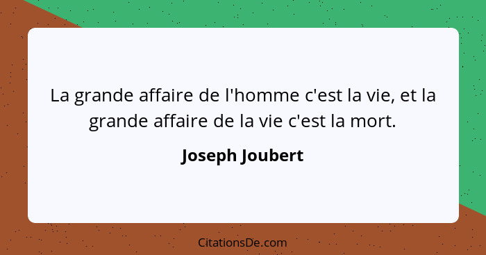 La grande affaire de l'homme c'est la vie, et la grande affaire de la vie c'est la mort.... - Joseph Joubert