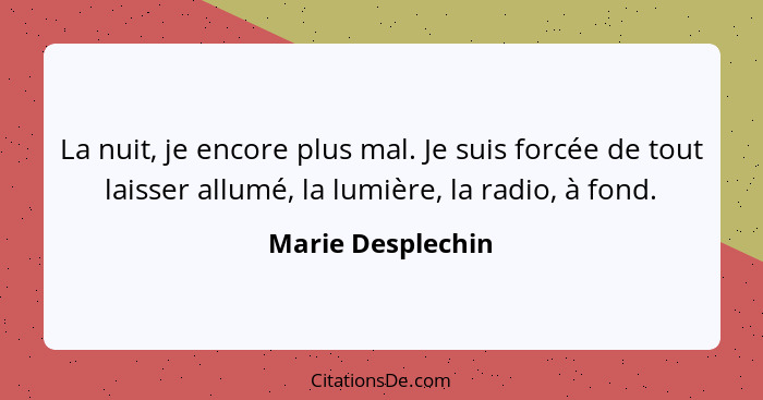 La nuit, je encore plus mal. Je suis forcée de tout laisser allumé, la lumière, la radio, à fond.... - Marie Desplechin