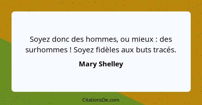 Soyez donc des hommes, ou mieux : des surhommes ! Soyez fidèles aux buts tracés.... - Mary Shelley