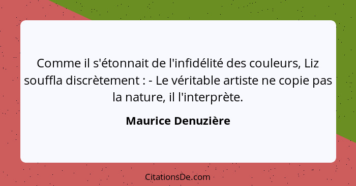 Comme il s'étonnait de l'infidélité des couleurs, Liz souffla discrètement : - Le véritable artiste ne copie pas la nature, i... - Maurice Denuzière