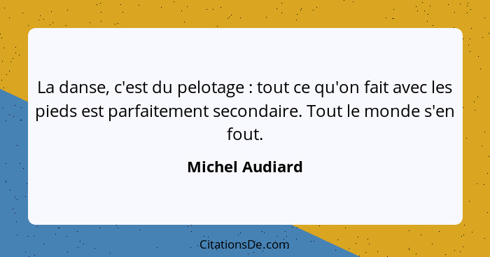 La danse, c'est du pelotage : tout ce qu'on fait avec les pieds est parfaitement secondaire. Tout le monde s'en fout.... - Michel Audiard