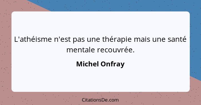 L'athéisme n'est pas une thérapie mais une santé mentale recouvrée.... - Michel Onfray