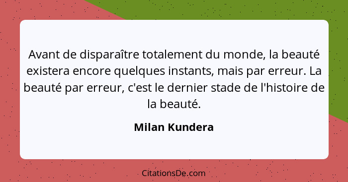 Avant de disparaître totalement du monde, la beauté existera encore quelques instants, mais par erreur. La beauté par erreur, c'est le... - Milan Kundera