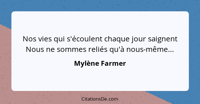 Nos vies qui s'écoulent chaque jour saignent Nous ne sommes reliés qu'à nous-même...... - Mylène Farmer