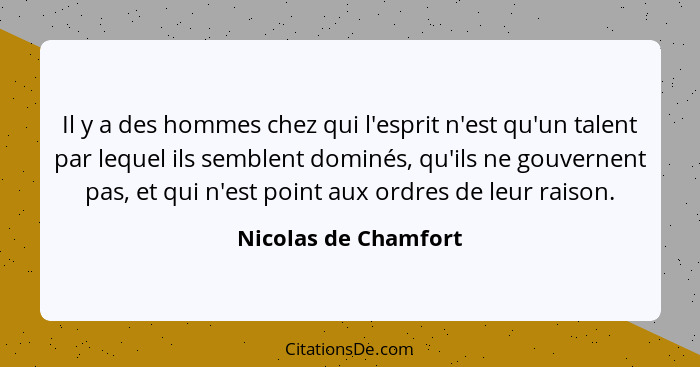 Il y a des hommes chez qui l'esprit n'est qu'un talent par lequel ils semblent dominés, qu'ils ne gouvernent pas, et qui n'est p... - Nicolas de Chamfort