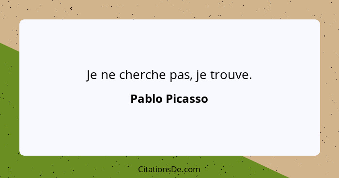 Je ne cherche pas, je trouve.... - Pablo Picasso