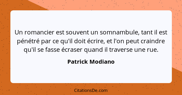 Un romancier est souvent un somnambule, tant il est pénétré par ce qu'il doit écrire, et l'on peut craindre qu'il se fasse écraser q... - Patrick Modiano