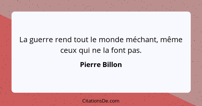 La guerre rend tout le monde méchant, même ceux qui ne la font pas.... - Pierre Billon