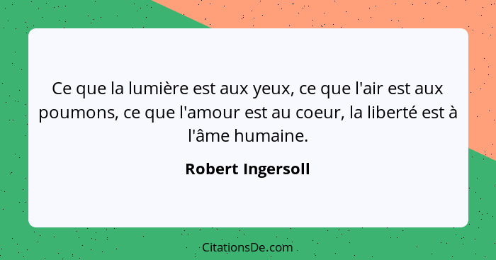 Ce que la lumière est aux yeux, ce que l'air est aux poumons, ce que l'amour est au coeur, la liberté est à l'âme humaine.... - Robert Ingersoll