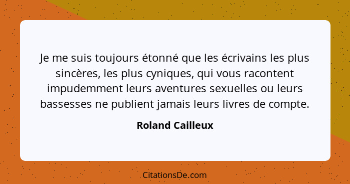 Je me suis toujours étonné que les écrivains les plus sincères, les plus cyniques, qui vous racontent impudemment leurs aventures se... - Roland Cailleux