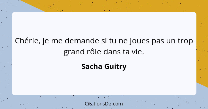 Chérie, je me demande si tu ne joues pas un trop grand rôle dans ta vie.... - Sacha Guitry