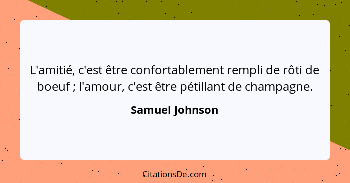 L'amitié, c'est être confortablement rempli de rôti de boeuf ; l'amour, c'est être pétillant de champagne.... - Samuel Johnson