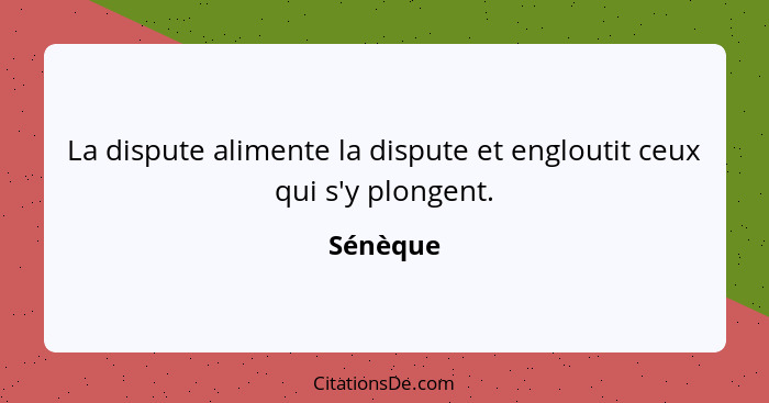 La dispute alimente la dispute et engloutit ceux qui s'y plongent.... - Sénèque