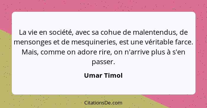 La vie en société, avec sa cohue de malentendus, de mensonges et de mesquineries, est une véritable farce. Mais, comme on adore rire, on... - Umar Timol