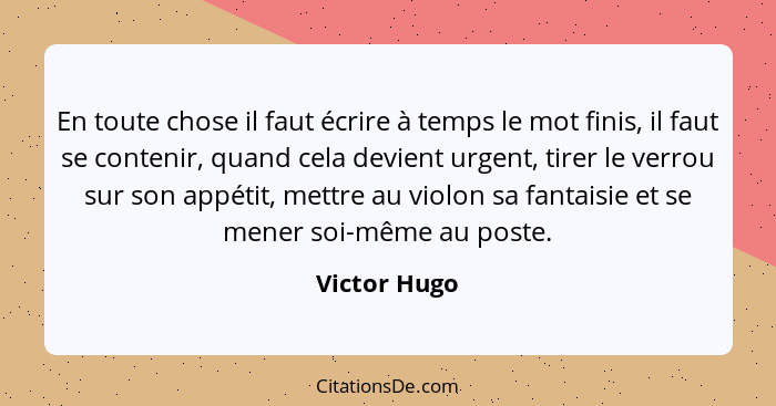 En toute chose il faut écrire à temps le mot finis, il faut se contenir, quand cela devient urgent, tirer le verrou sur son appétit, met... - Victor Hugo