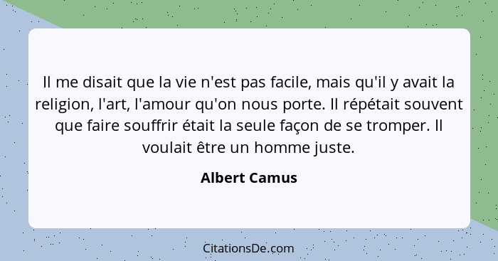 Il me disait que la vie n'est pas facile, mais qu'il y avait la religion, l'art, l'amour qu'on nous porte. Il répétait souvent que fair... - Albert Camus